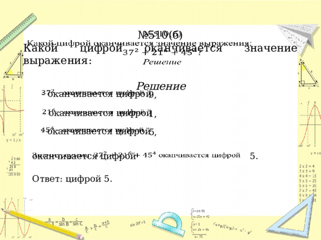 № 510(б)   Какой цифрой оканчивается значение выражения: Решение  - оканчивается цифрой   9,    - оканчивается цифрой 1,  - оканчивается цифрой   5, оканчивается цифрой   5. Ответ: цифрой 5. 