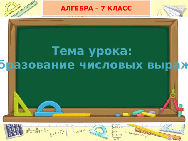 АЛГЕБРА – 7 КЛАСС Тема урока: Преобразование числовых выражений 