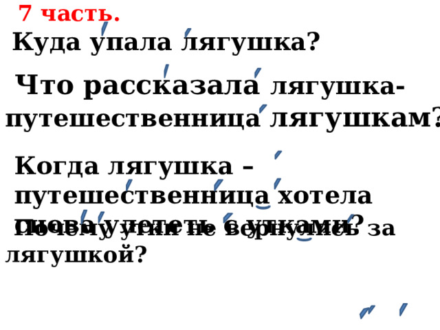 7 часть.  Куда упала лягушка?  Что рассказала лягушка-путешественница лягушкам? Когда лягушка –путешественница хотела снова улететь с утками?  Почему утки не вернулись за лягушкой? 