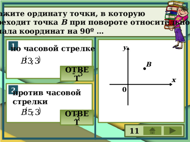 Укажите ординату точки, в которую переходит точка В при повороте относительно начала координат на 90º … у по часовой стрелке . В ОТВЕТ х 0 против часовой стрелки ОТВЕТ 11 