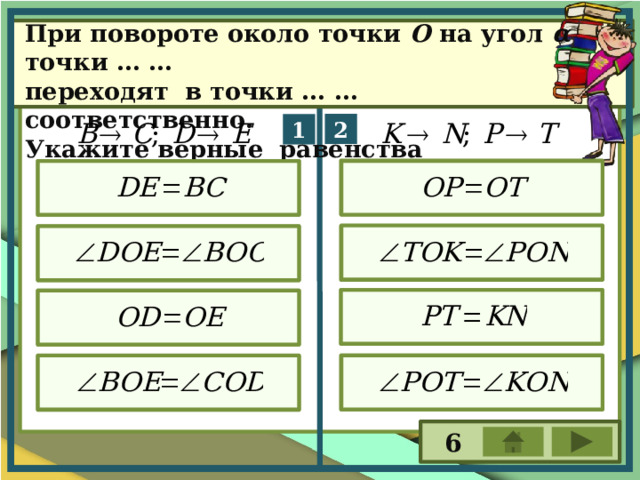 При повороте около точки О на угол α точки … … переходят в точки … … соответственно. Укажите верные равенства 6 