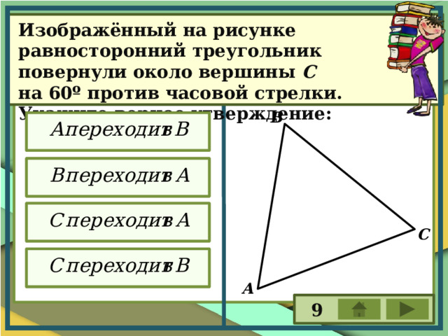 Изображённый на рисунке равносторонний треугольник повернули около вершины С на 60º против часовой стрелки. Укажите верное утверждение: В С А 9 