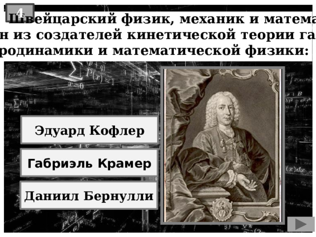 4  Швейцарский физик, механик и математик, один из создателей кинетической теории газов, гидродинамики и математической физики: Эдуард Кофлер Габриэль Крамер Даниил Бернулли 