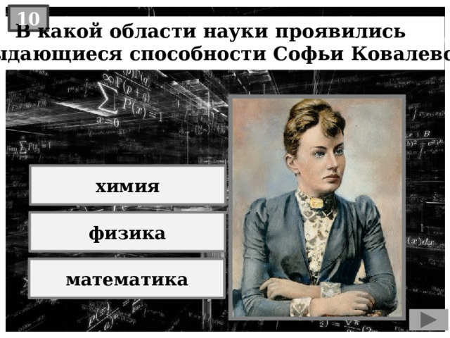 10  В какой области науки проявились выдающиеся способности Софьи Ковалевской? химия физика математика 