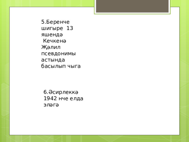 5.Беренче шигыре 13 яшендә  Кечкенә Җәлил псевдонимы астында басылып чыга 6.Әсирлеккә 1942 нче елда эләгә 