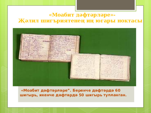 «Моабит дәфтәрләре»- Җәлил шигъриятенең иң югары ноктасы    «Моабит дәфтәрләре”. Беренче дәфтәрдә 60 шигырь, икенче дәфтәрдә 50 шигырь тупланган.   