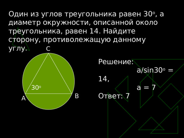 Один из углов треугольника равен 30 о , а диаметр окружности, описанной около треугольника, равен 14. Найдите сторону, противолежащую данному углу. C Решение:  а/ sin30 o = 14 ,   а = 7 Ответ: 7 30 o B A 