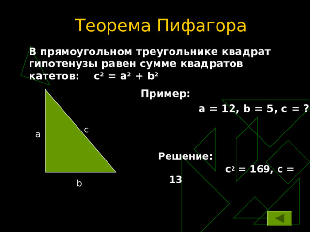 Теорема Пифагора В прямоугольном треугольнике квадрат гипотенузы равен сумме квадратов катетов: с 2 = а 2 + b 2 Пример:  а = 12, b = 5 , с = ? c a  Решение:  с 2 = 169, с = 13  b 