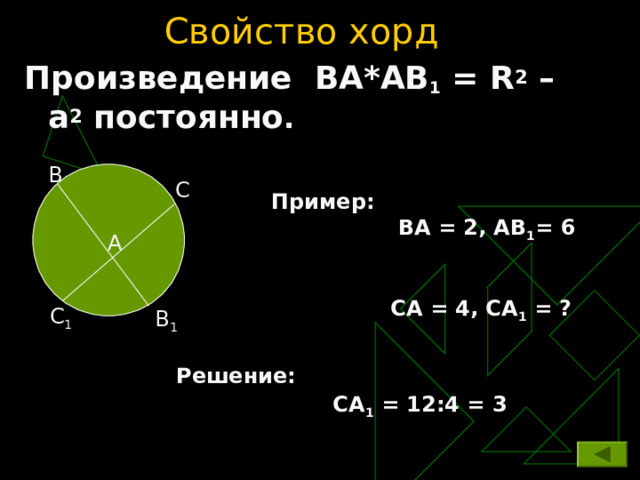 Свойство хорд  Произведение ВА*АВ 1 = R 2 – a 2 постоянно .   B C Пример:  ВА = 2, АВ 1 = 6    СА = 4, СА 1 = ? A C 1 B 1 Решение:   СА 1 = 12:4 = 3 