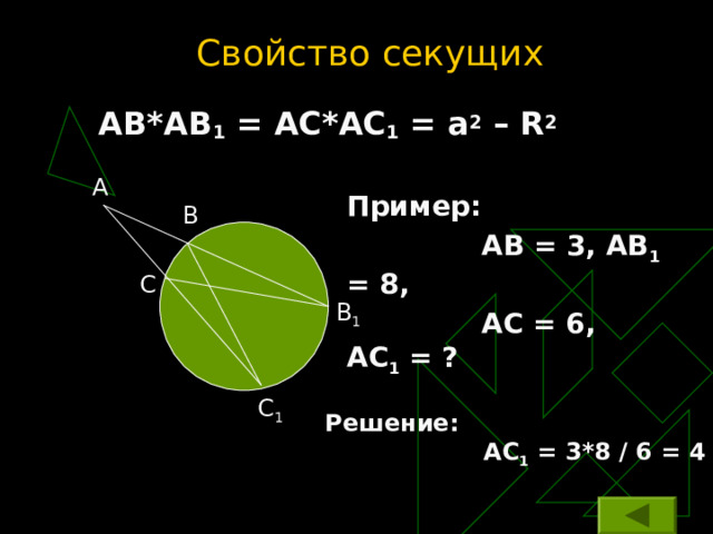 Свойство секущих АВ*АВ 1 = АС*АС 1 = а 2 – R 2  A Пример:  АВ = 3, АВ 1 = 8,   АС = 6,  АС 1 = ? B C B 1 C 1 Решение:  АС 1 = 3*8 / 6 = 4 