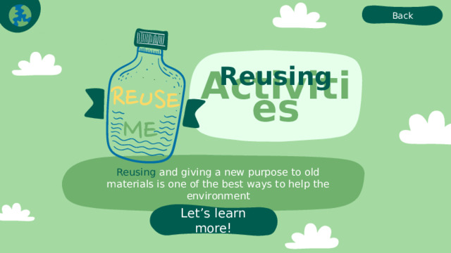 Back Reusing Activities Reusing and giving a new purpose to old materials is one of the best ways to help the environment Let’s learn more! 