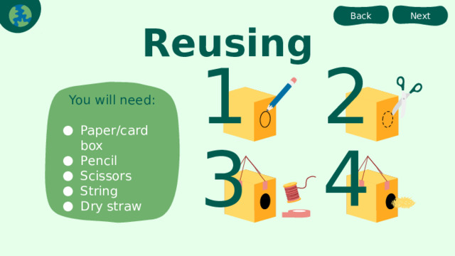 Back Next Reusing 1 2 You will need: Paper/card box Pencil Scissors String Dry straw 3 4 