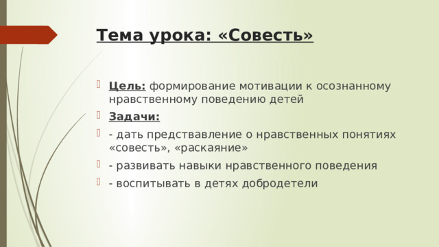 Тема урока: «Совесть»   Цель: формирование мотивации к осознанному нравственному поведению детей Задачи: - дать предствавление о нравственных понятиях «совесть», «раскаяние» - развивать навыки нравственного поведения - воспитывать в детях добродетели 