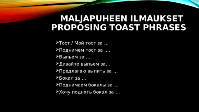Maljapuheen ilmaukset  Proposing toast phrases Тост / Мой тост за … Поднимем тост за …. Выпьем за … Давайте выпьем за… Предлагаю выпить за … Бокал за … Поднимаем бокалы за … Хочу поднять бокал за … 