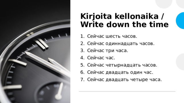 Kirjoita kellonaika / Write down the time Сейчас шесть часов. Сейчас одиннадцать часов. Сейчас три часа. Сейчас час. Сейчас четырнадцать часов. Сейчас двадцать один час. Сейчас двадцать четыре часа. 