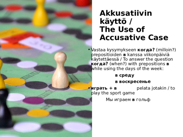 Akkusatiivin käyttö /  The Use of Accusative Case Vastaa kysymykseen когда? (milloin?) prepositioiden в kanssa viikonpäiviä käytettäessä / To answer the question когда? (when?) with prepositions в while using the days of the week:    в среду    в воскресенье играть + в    pelata jotakin / to play the sport game   Мы играем в гольф 