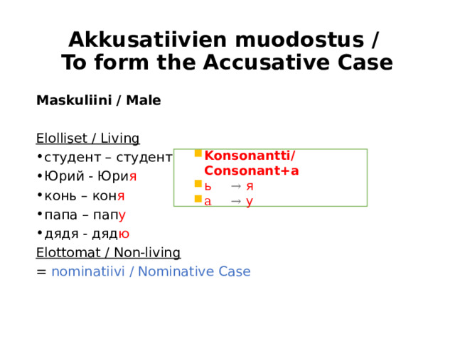 Akkusatiivien muodostus /  To form the Accusative Case Maskuliini / Male Elolliset / Living студент – студент а Юрий - Юри я конь – кон я папа – пап у дядя - дяд ю Elottomat / Non-living = nominatiivi / Nominative Case Konsonantti/Consonant+a ь  → я   a  → y   Konsonantti/Consonant+a ь  → я   a  → y   