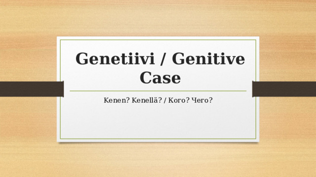 Genetiivi / Genitive Case Kenen? Kenellä? / Кого? Чего? 