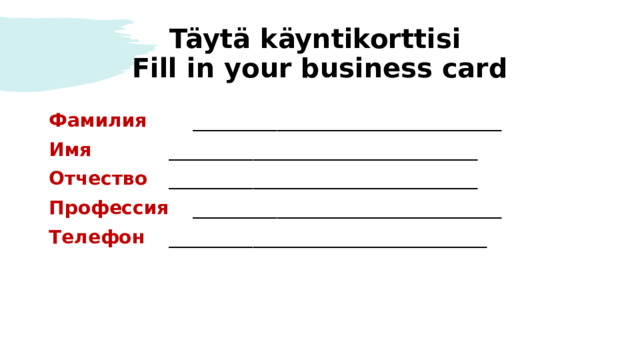 Täytä käyntikorttisi  Fill in your business card Фамилия   _________________________________ Имя     _________________________________ Отчество   _________________________________ Профессия   _________________________________ Телефон   __________________________________ 