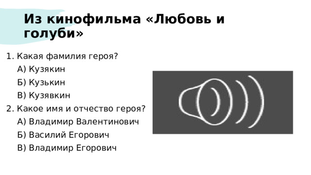 Из кинофильма «Любовь и голуби» 1. Какая фамилия героя?  А) Кузякин  Б) Кузькин  В) Кузявкин 2. Какое имя и отчество героя?  А) Владимир Валентинович  Б) Василий Егорович  В) Владимир Егорович 