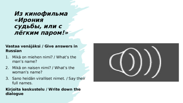 Из кинофильма  «Ирония судьбы, или с лёгким паром!» Vastaa venäjäksi / Give answers in Russian Mikä on miehen nimi? / What’s the man’s name? Mikä on naisen nimi? / What’s the woman’s name? Sano heidän viralliset nimet. / Say their full names. Kirjoita keskustelu / Write down the dialogue - С Новым годом! Вас как зовут? - Надя. - Меня Женя. С Новым годом, Надя! - С Новым годом.  