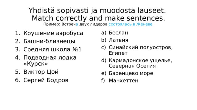 Yhdistä sopivasti ja muodosta lauseet.  Match correctly and make sentences.  Пример: Встреч а двух лидеров состоялась в Женеве . Крушение аэробуса Башни-близнецы Средняя школа №1 Подводная лодка «Курск» Виктор Цой Сергей Бодров Беслан Латвия Синайский полуостров, Египет Кармадонское ущелье, Северная Осетия Баренцево море Манхеттен 