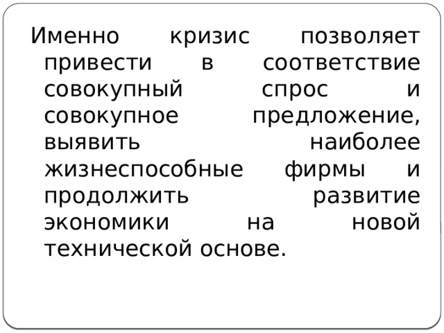 Именно кризис позволяет привести в соответствие совокупный спрос и совокупное предложение, выявить наиболее жизнеспособные фирмы и продолжить развитие экономики на новой технической основе. 