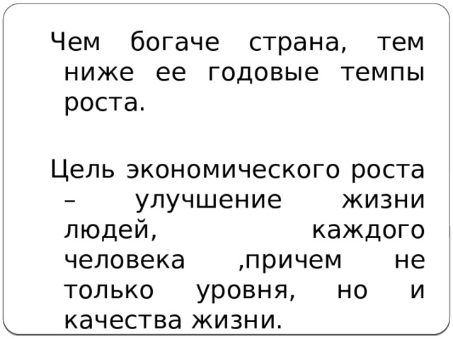 Чем богаче страна, тем ниже ее годовые темпы роста. Цель экономического роста – улучшение жизни людей, каждого человека ,причем не только уровня, но и качества жизни. 