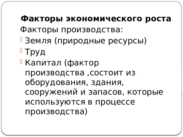 Факторы экономического роста Факторы производства: Земля (природные ресурсы) Труд Капитал (фактор производства ,состоит из оборудования, здания, сооружений и запасов, которые используются в процессе производства) 