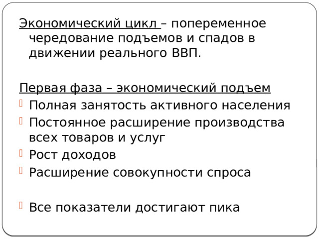 Экономический цикл – попеременное чередование подъемов и спадов в движении реального ВВП. Первая фаза – экономический подъем Полная занятость активного населения Постоянное расширение производства всех товаров и услуг Рост доходов Расширение совокупности спроса Все показатели достигают пика  