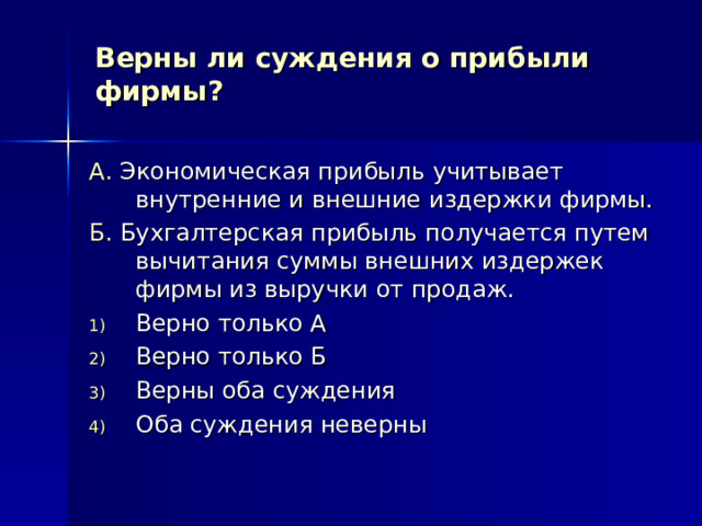 Верны ли суждения о прибыли фирмы? А. Экономическая прибыль учитывает внутренние и внешние издержки фирмы. Б. Бухгалтерская прибыль получается путем вычитания суммы внешних издержек фирмы из выручки от продаж. Верно только А Верно только Б Верны оба суждения Оба суждения неверны 