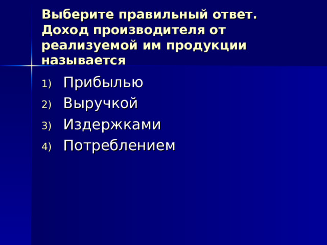 Выберите правильный ответ.  Доход производителя от реализуемой им продукции называется Прибылью Выручкой Издержками Потреблением 