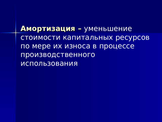 Амортизация – уменьшение стоимости капитальных ресурсов по мере их износа в процессе производственного использования 