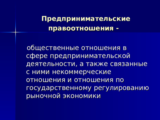  Предпринимательские правоотношения -  общественные отношения в сфере предпринимательской деятельности, а также связанные с ними некоммерческие отношения и отношения по государственному регулированию рыночной экономики 