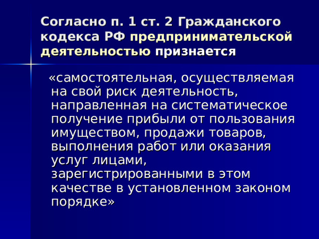 Согласно п. 1 ст. 2 Гражданского кодекса РФ предпринимательской деятельностью признается  «самостоятельная, осуществляемая на свой риск деятельность, направленная на систематическое получение прибыли от пользования имуществом, продажи товаров, выполнения работ или оказания услуг лицами, зарегистрированными в этом качестве в установленном законом порядке» 