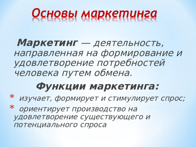  Маркетинг  — деятельность, направленная на формирование и удовлетворение потребностей человека путем обмена. Функции маркетинга:  изучает, формирует и стимулирует спрос;  ориентирует производство на удовлетворение существующего и потенциального спроса 