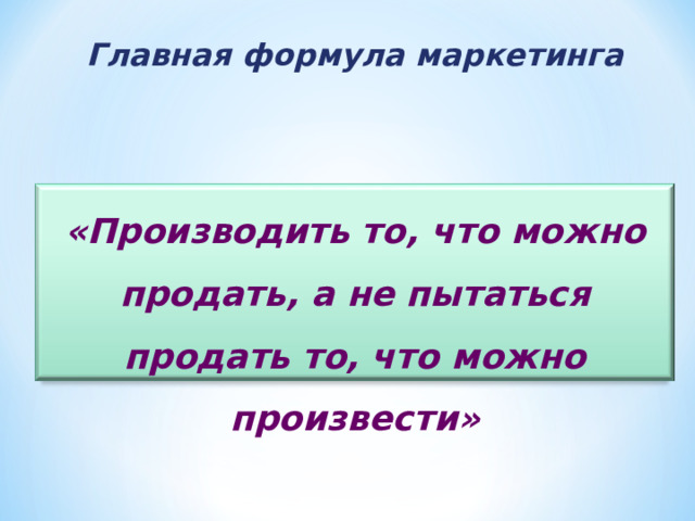 Главная формула маркетинга «Производить то, что можно продать, а не пытаться продать то, что можно произвести» 