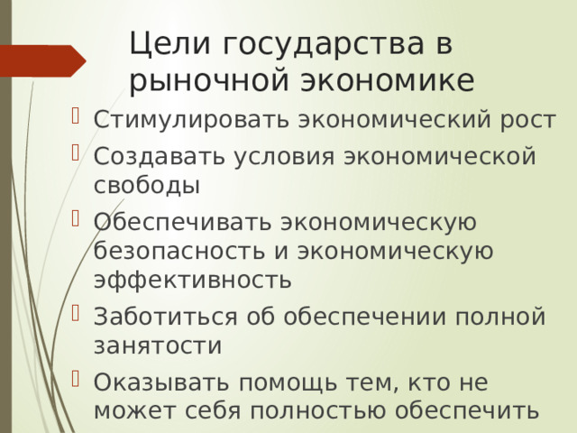 Цели государства в рыночной экономике Стимулировать экономический рост Создавать условия экономической свободы Обеспечивать экономическую безопасность и экономическую эффективность Заботиться об обеспечении полной занятости Оказывать помощь тем, кто не может себя полностью обеспечить 