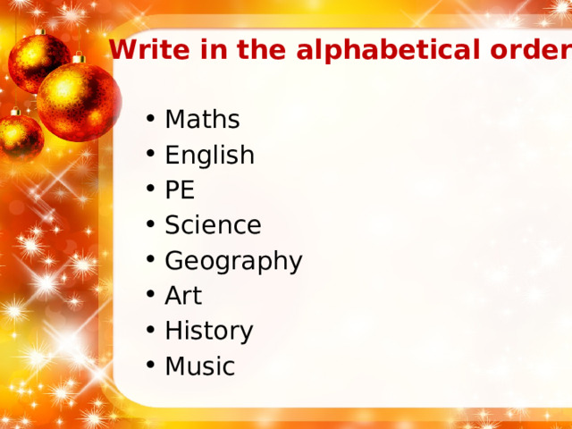Write in the alphabetical order   Maths English PE Science Geography Art History Music 