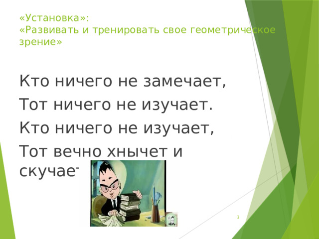 «Установка»:  «Развивать и тренировать свое геометрическое зрение» Кто ничего не замечает, Тот ничего не изучает. Кто ничего не изучает, Тот вечно хнычет и скучает.  