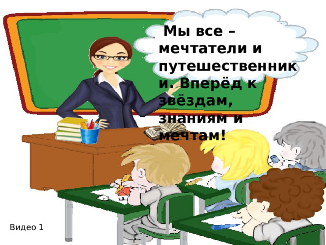  Мы все –мечтатели и путешественники. Вперёд к звёздам, знаниям и мечтам! Видео 1 