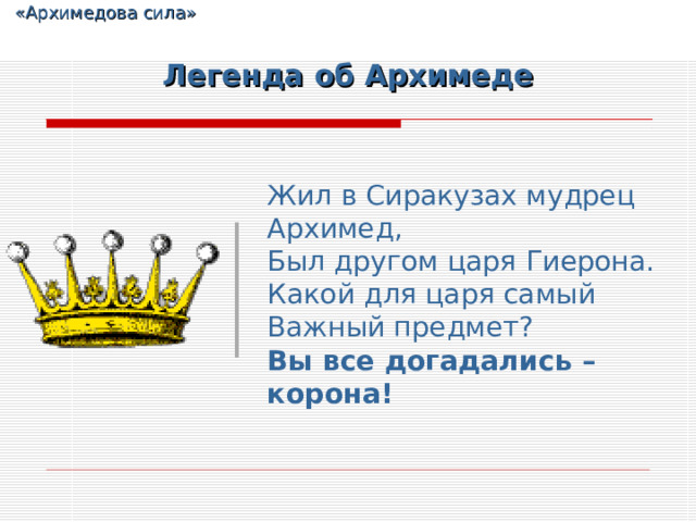  «Архимедова сила» Легенда об Архимеде Жил в Сиракузах мудрец Архимед,  Был другом царя Гиерона.  Какой для царя самый  Важный предмет?  Вы все догадались – корона!  