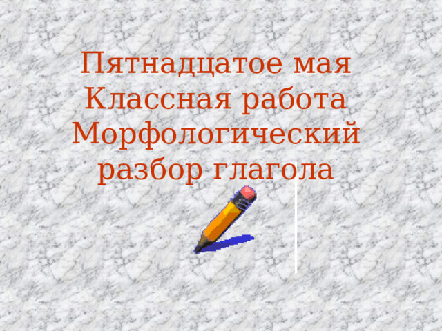 Пятнадцатое мая Классная работа Морфологический разбор глагола 