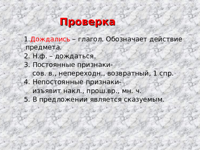 Проверка  1. Дождались – глагол. Обозначает действие предмета.  2. Н.ф. – дождаться.  3. Постоянные признаки-  сов. в., непереходн., возвратный, 1 спр.  4. Непостоянные признаки-  изъявит накл., прош.вр., мн. ч.  5. В предложении является сказуемым. 