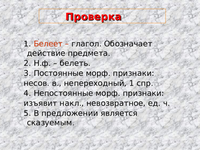  Проверка  1. Белеет – глагол. Обозначает действие предмета.   2. Н.ф. – белеть.  3. Постоянные морф. признаки:  несов. в., непереходный, 1 спр.  4. Непостоянные морф. признаки:  изъявит накл., невозвратное, ед. ч.  5. В предложении является сказуемым . 