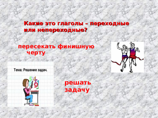 Какие это глаголы – переходные или непереходные? пересекать финишную черту решать задачу 