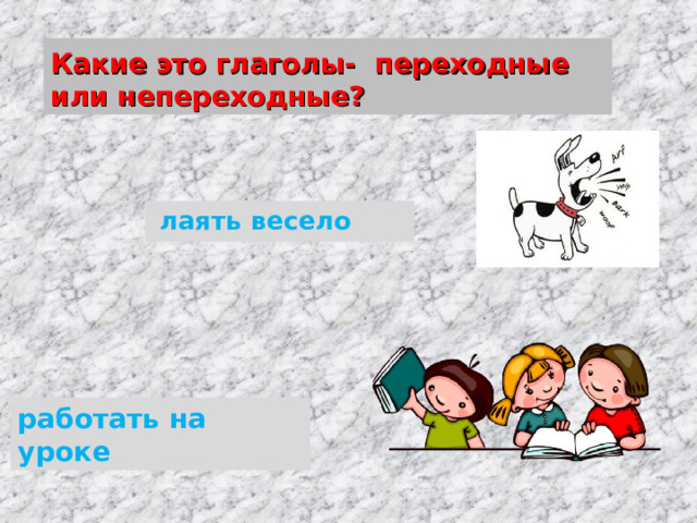 Какие это глаголы- переходные или непереходные? лаять весело работать на уроке 