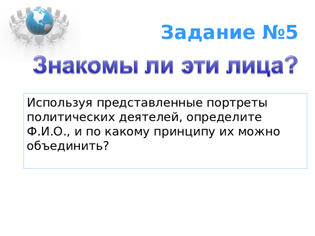 Задание №5 Используя представленные портреты политических деятелей, определите Ф.И.О., и по какому принципу их можно объединить?   