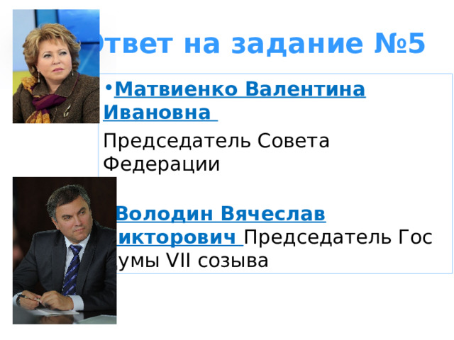 Ответ на задание №5 Матвиенко Валентина Ивановна Председатель Совета Федерации Володин Вячеслав Викторович Председатель Гос Думы VII созыва   