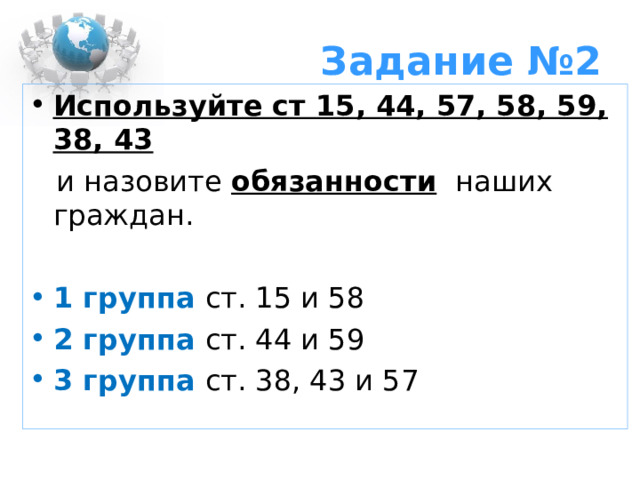 Задание №2 Используйте ст 15, 44, 57, 58, 59, 38, 43  и назовите обязанности  наших граждан. 1 группа ст. 15 и 58 2 группа ст. 44 и 59 3 группа ст. 38, 43 и 57 